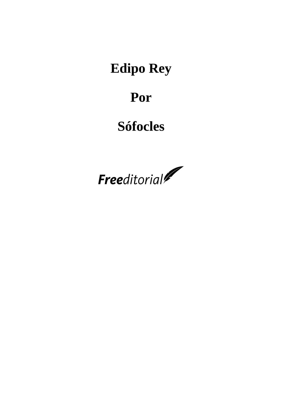 Edipo Rey
Por
Sófocles
Freeditorial PERSONAJES:
EDIPO.
SACERDOTE.
CREONTE.
CORO DE ANCIANOS TEBANOS.
TIRESIAS.
YOCASTA.
MENSAJERO.