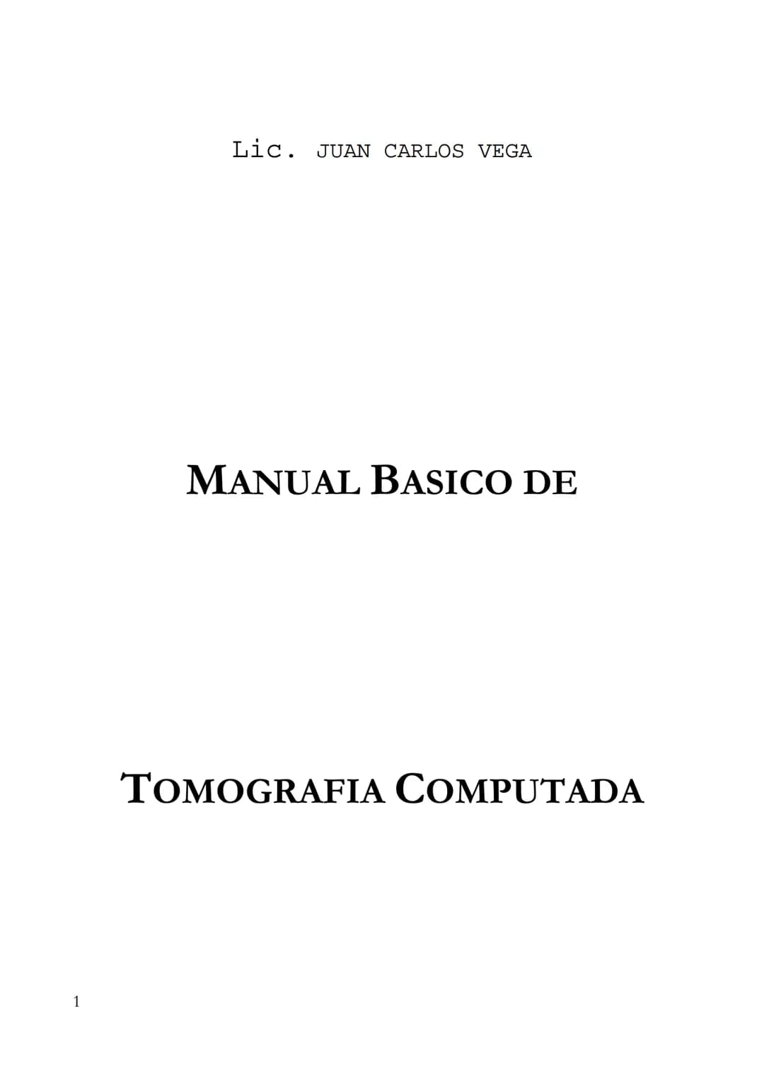 LIC. JUAN CARLOS VEGA
MANUAL BASICO DE
TOMOGRAFIA COMPUTADA
1 INDICE
2 PROLOGO
Este manual esta realizado de una recopilación bibliográ