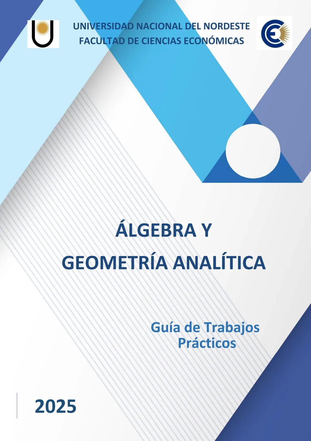 # U
UNIVERSIDAD NACIONAL DEL NORDESTE
FACULTAD DE CIENCIAS ECONÓMICAS
€
ÁLGEBRA Y
GEOMETRÍA ANALÍTICA
2025
Guía de Trabajos
Prácticos ---