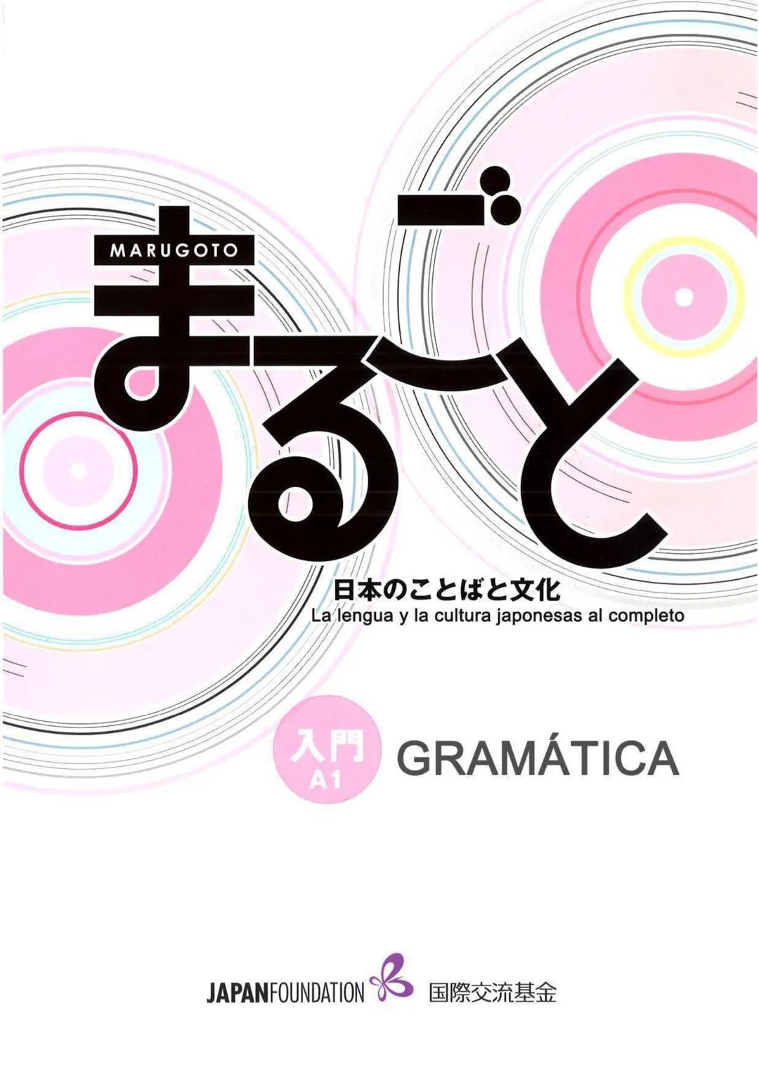 MARUGOTO
まずと
日本のことばと文化
La lengua y la cultura japonesas al completo
入門GRAMÁTICA
A1
JAPAN FOUNDATION
国際交流基金 # Introducción
Fundación Jap