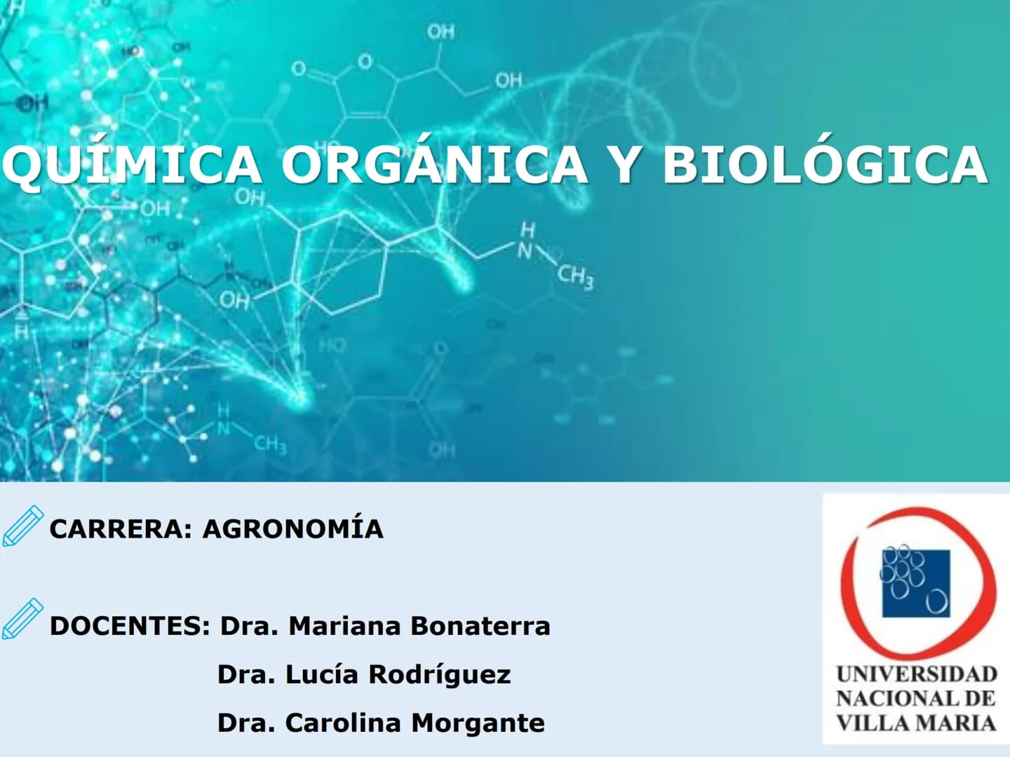 H
OH
OH
OH
ORGÁNICA Y BIC
QUÍMICA ORGÁNICA Y BIOLÓGICA
OH
OH
OH
HO
CH₃
OH
CARRERA: AGRONOMÍA
H
N
CH3
DOCENTES: Dra. Mariana Bonaterra
Dra. L