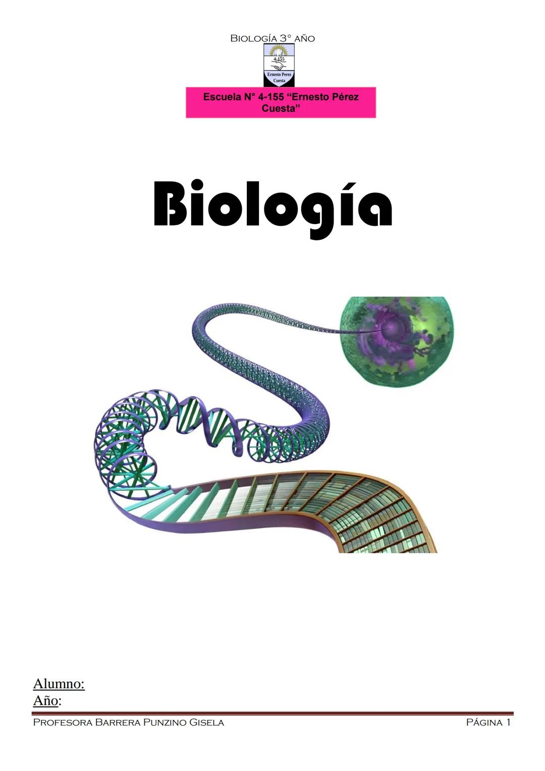 --- OCR Start ---
BIOLOGÍA 3º ΑΝΟ
Escuela N° 4-155 "Ernesto Pérez
Cuesta"
Biología
Alumno:
Año:
PROFESORA BARRERA PUNZINO GISELA
PÁGINA 1
--