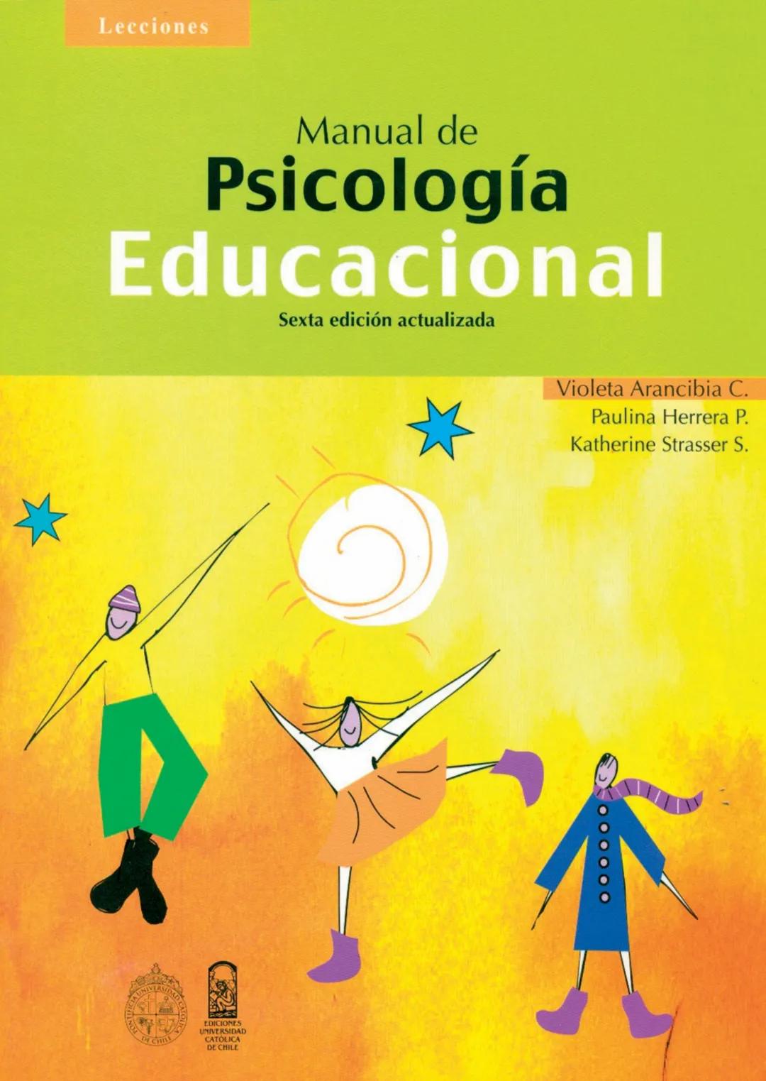 Lecciones
Manual de
Psicología
Educacional
Sexta edición actualizada
Violeta Arancibia C.
Paulina Herrera P.
Katherine Strasser S. EDICIONES