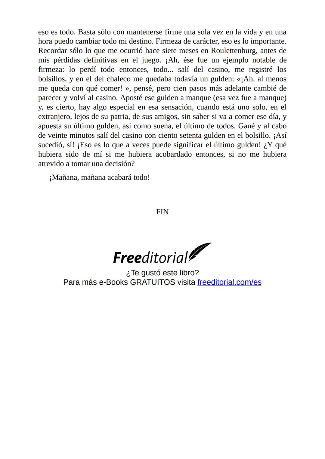 El Jugador
Por
Fiódor Dostoievski
Freeeditorial # Capítulo 1
Por fin he regresado al cabo de quince días de ausencia. Tres hace ya que n