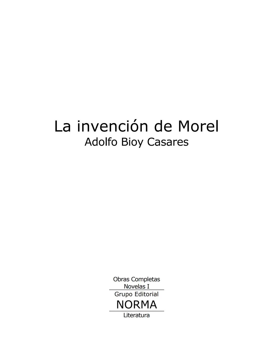 La invención de Morel
Adolfo Bioy Casares
Obras Completas
Novelas I
Grupo Editorial
NORMA
Literatura PRÓLOGO
Stevenson, hacia 1882, anotó