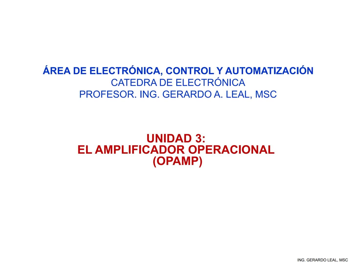 ÁREA DE ELECTRÓNICA, CONTROL Y AUTOMATIZACIÓN
CATEDRA DE ELECTRÓNICA
PROFESOR. ING. GERARDO A. LEAL, MSC
UNIDAD 3:
EL AMPLIFICADOR OPERACIO