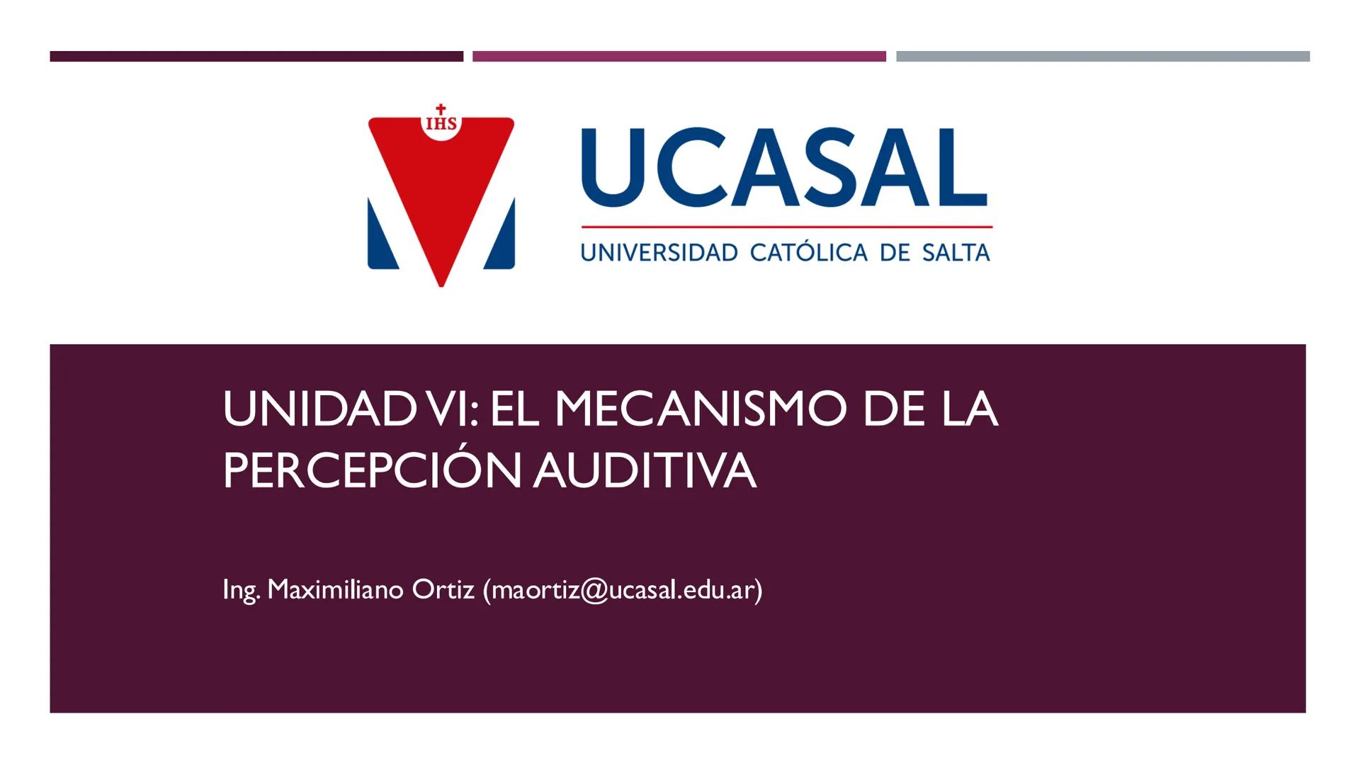 +
IHS
☑ UCASAL
UNIVERSIDAD CATÓLICA DE SALTA
UNIDAD VI: EL MECANISMO DE LA
PERCEPCIÓN AUDITIVA
Ing. Maximiliano Ortiz (maortiz@ucasal.ed