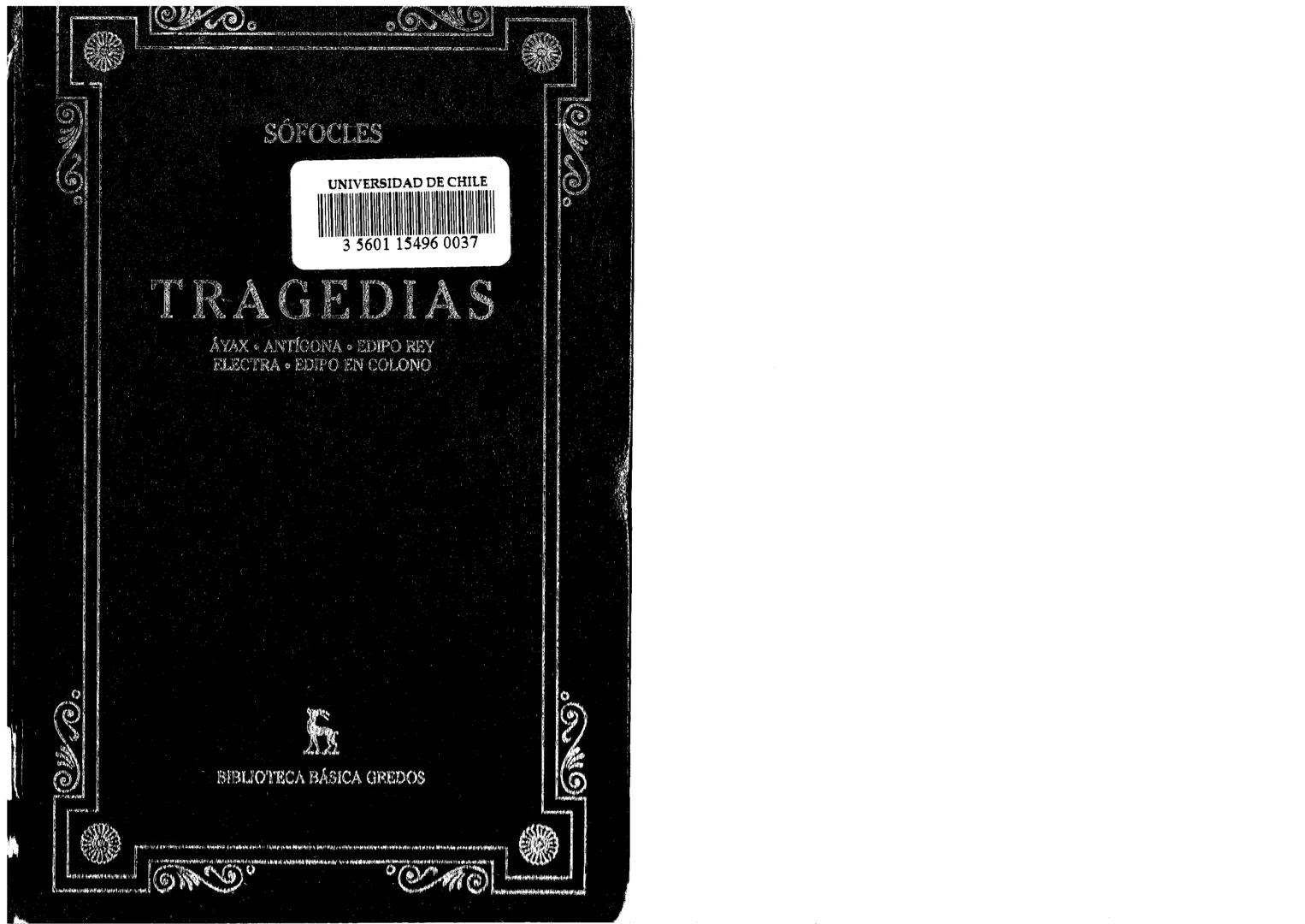 SÓFOCLES
UNIVERSIDAD DE CHILE
3 5601 15496 0037
TRAGEDIAS
AYAX ANTIGONA EDIPO REY
ELECTRA EDIPO EN COLONO
s
BIBLIOTECA BÁSICA GREDOS